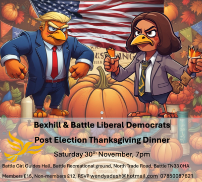 Post Election Thanksgiving Dinner Saturday 30th November, 7pm Battle Girl Guides Hall, Battle Recreational ground, North Trade Road, Battle TN33 OHA Members £15, Non-members £12, RSVP wendyadash@hotmail.com 07850087621